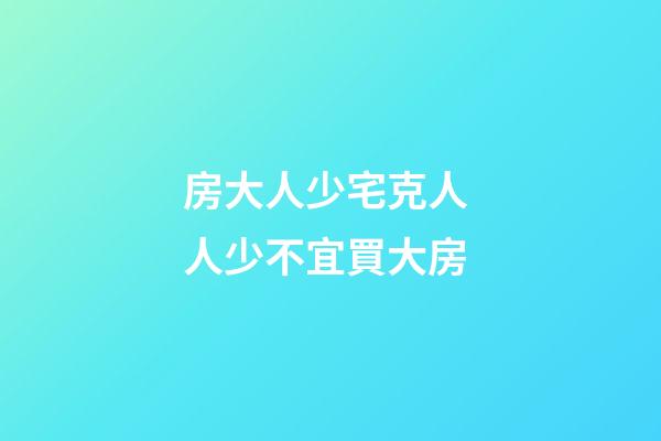 房大人少宅克人 人少不宜買大房